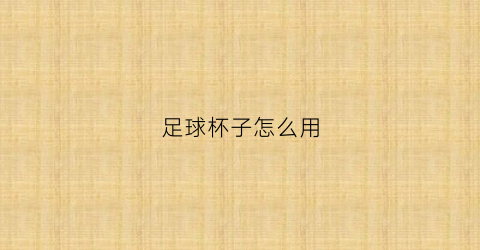 足球杯子怎么用(足球杯子怎么用视频教程)