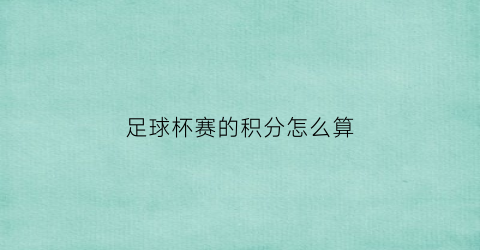 足球杯赛的积分怎么算(足球赛积分表)