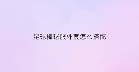 足球棒球服外套怎么搭配(棒球服外套配什么裤子和鞋)