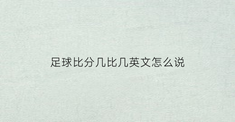 足球比分几比几英文怎么说(足球比分英文里边怎么表达)