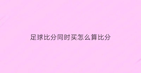 足球比分同时买怎么算比分