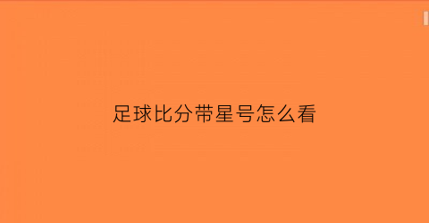 足球比分带星号怎么看(足球比分是怎么算的)