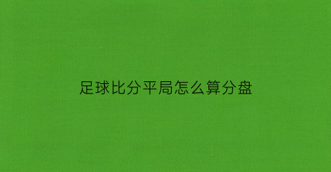 足球比分平局怎么算分盘(足球比分平其它是啥意思)