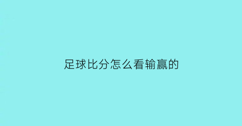 足球比分怎么看输赢的(足球赛怎么看比分)