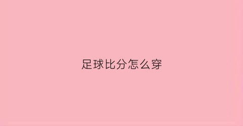 足球比分怎么穿(足球比分规则简介)