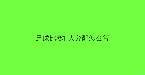 足球比赛11人分配怎么算(足球成员11人如何分配)