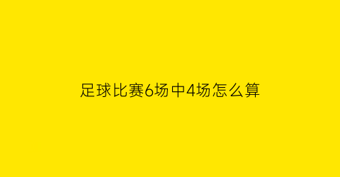 足球比赛6场中4场怎么算(足球6场2关中4场有多少钱)