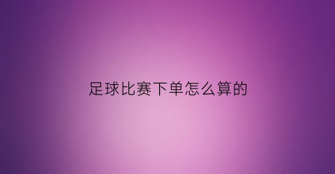 足球比赛下单怎么算的(足球下单网)