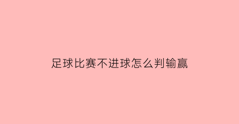 足球比赛不进球怎么判输赢(足球比赛不进球怎么判输赢规则)