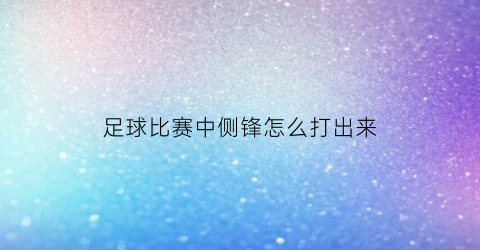 足球比赛中侧锋怎么打出来(足球边锋的踢法)
