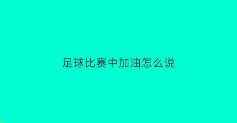 足球比赛中加油怎么说(足球比赛中加油怎么说英语)