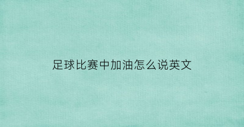 足球比赛中加油怎么说英文(足球比赛加油的短语)