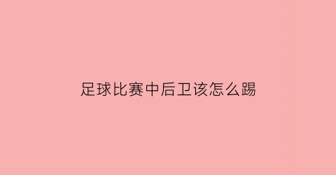 足球比赛中后卫该怎么踢(足球比赛中后卫的技巧)