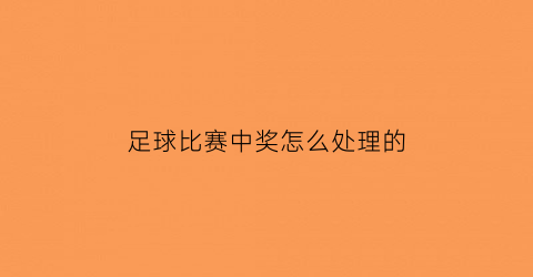 足球比赛中奖怎么处理的(足球比赛中奖怎么处理的啊)