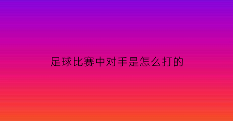 足球比赛中对手是怎么打的(足球对局)