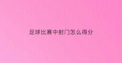 足球比赛中射门怎么得分(足球比赛中射门怎么得分最高)