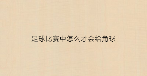 足球比赛中怎么才会给角球(足球比赛中角球怎么发)