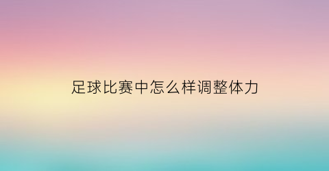 足球比赛中怎么样调整体力(足球比赛中怎么样调整体力机会)