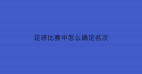 足球比赛中怎么确定名次(足球比赛应该怎么看)