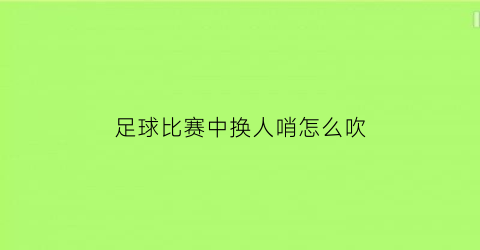 足球比赛中换人哨怎么吹(足球比赛换人吹哨吗)