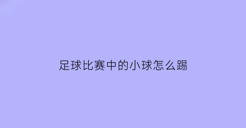 足球比赛中的小球怎么踢(足球比赛中的小球怎么踢的)