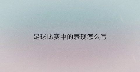 足球比赛中的表现怎么写(足球比赛中的表现怎么写的)
