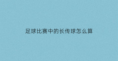 足球比赛中的长传球怎么算(足球长传球脚法)