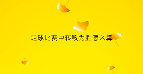 足球比赛中转败为胜怎么算(足球比赛中转败为胜怎么算胜负)