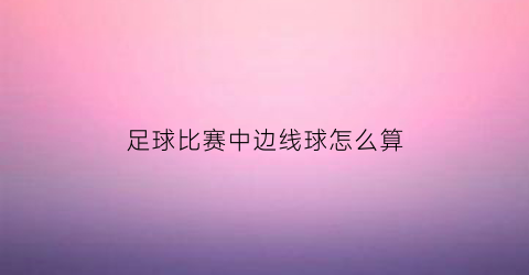 足球比赛中边线球怎么算(足球比赛中边线球怎么算赢)