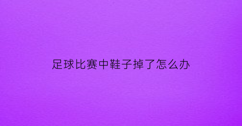 足球比赛中鞋子掉了怎么办(足球鞋脱底怎么办)