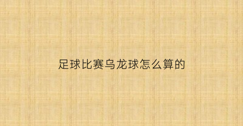 足球比赛乌龙球怎么算的(足球比赛中的乌龙球是什么意思)
