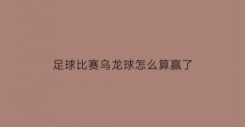 足球比赛乌龙球怎么算赢了(足球比赛里乌龙球怎么判定)