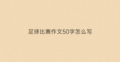 足球比赛作文50字怎么写(足球比赛作文500字优秀作文)
