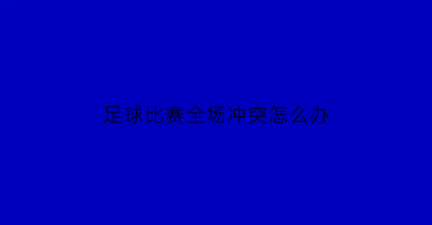 足球比赛全场冲突怎么办(足球场上冲突视频)
