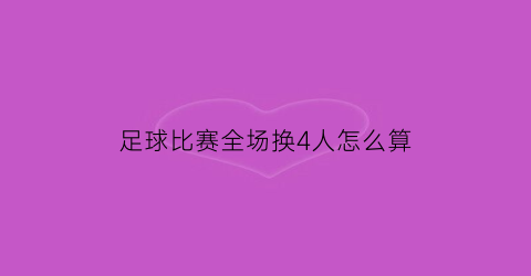 足球比赛全场换4人怎么算(足球比赛单场换人达到5人怎么看)