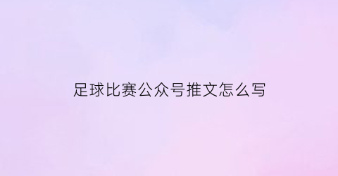 足球比赛公众号推文怎么写(足球比赛公众号推文怎么写文案)