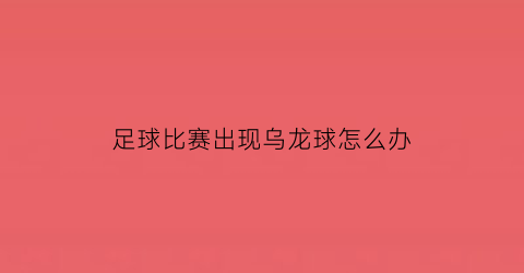 足球比赛出现乌龙球怎么办(足球中的乌龙球是哪一方得分)
