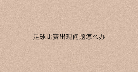 足球比赛出现问题怎么办(足球比赛失败总结)