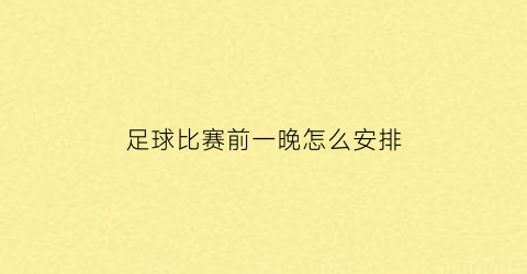 足球比赛前一晚怎么安排(足球比赛前几天)