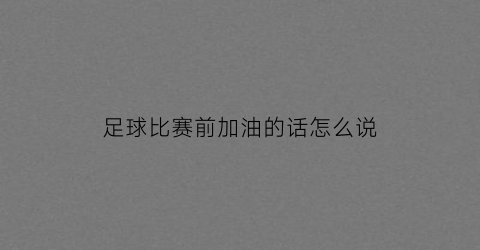 足球比赛前加油的话怎么说(足球比赛加油打气的句子简短)