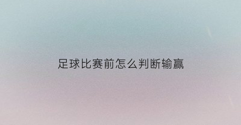 足球比赛前怎么判断输赢(足球比赛前怎么判断输赢情况)