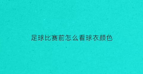 足球比赛前怎么看球衣颜色(足球比赛前怎么看球衣颜色的)