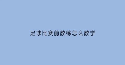 足球比赛前教练怎么教学(足球比赛前教练怎么教学视频)