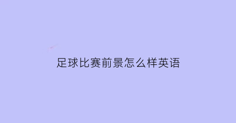 足球比赛前景怎么样英语(足球比赛前景怎么样英语怎么说)