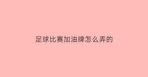 足球比赛加油牌怎么弄的(足球比赛加油牌怎么弄的啊)