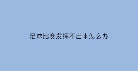 足球比赛发挥不出来怎么办(足球比赛发挥不出来怎么办视频)