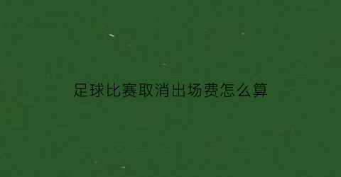 足球比赛取消出场费怎么算(足球比赛临时取消)