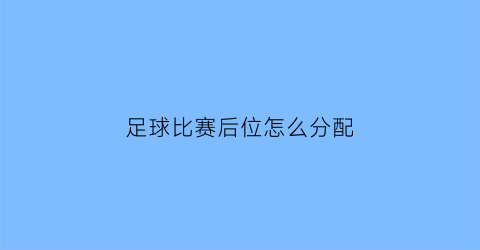 足球比赛后位怎么分配(足球赛后卫的位置)