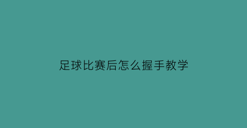 足球比赛后怎么握手教学(足球结束握手规则)