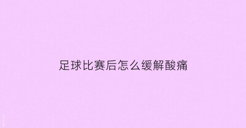 足球比赛后怎么缓解酸痛(足球比赛的时候怎么缓解紧张)